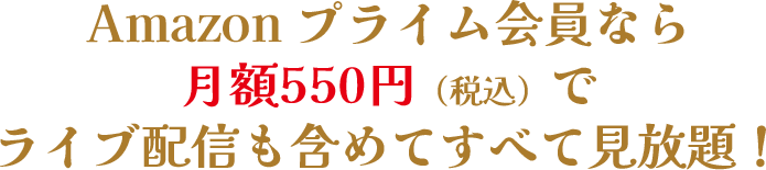 Amazon プライム会員なら 月額550円（税込）で ライブ配信も含めてすべて見放題！